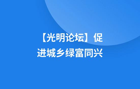 【光明论坛】促进城乡绿富同兴