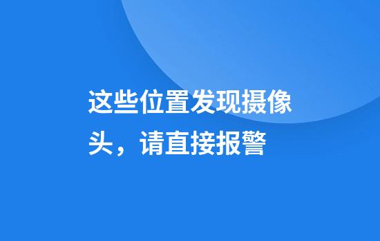 这些位置发现摄像头，请直接报警
