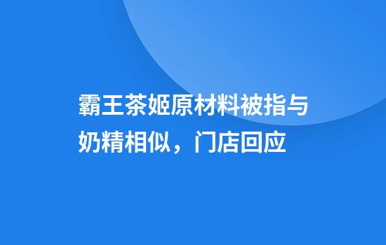 霸王茶姬原材料被指与奶精相似，门店回应