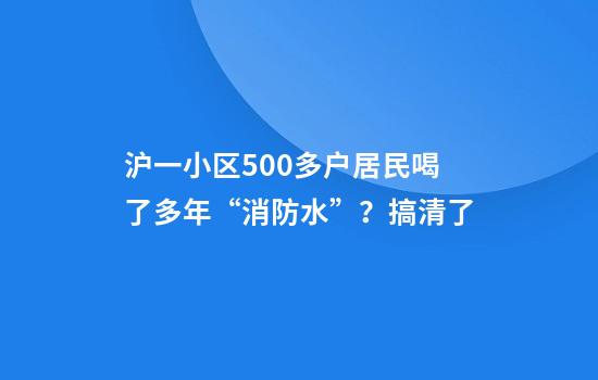 沪一小区500多户居民喝了多年“消防水”？搞清了