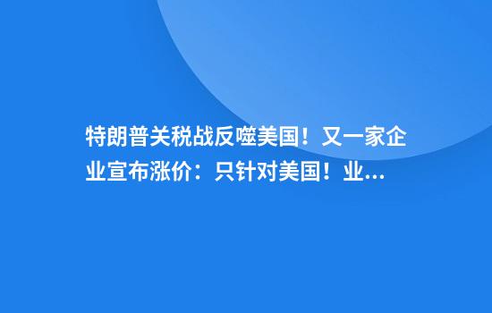 特朗普关税战反噬美国！又一家企业宣布涨价：只针对美国！业内称波音“只能坐等遭雷击”！一个鸡蛋3.8元，有人冒险从墨西哥走私