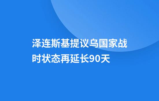 泽连斯基提议乌国家战时状态再延长90天