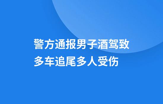 警方通报男子酒驾致多车追尾多人受伤