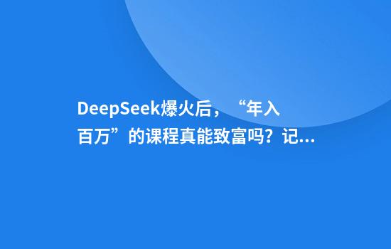 DeepSeek爆火后，“年入百万”的课程真能致富吗？记者调查