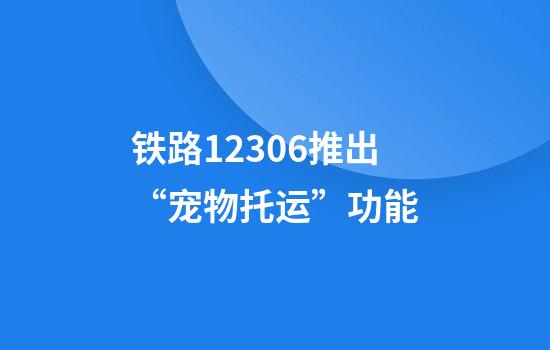 铁路12306推出“宠物托运”功能