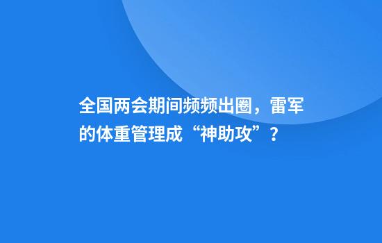 全国两会期间频频出圈，雷军的体重管理成“神助攻”？