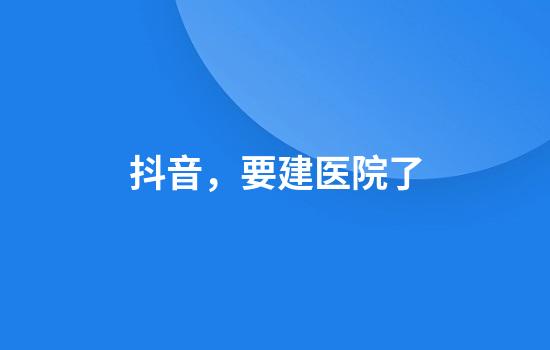 抖音，要建医院了