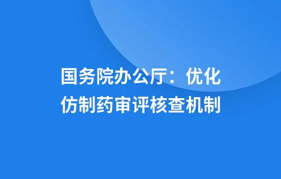 国务院办公厅:优化仿制药审评核查机制