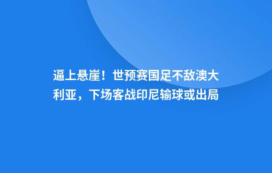 逼上悬崖！世预赛国足不敌澳大利亚，下场客战印尼输球或出局