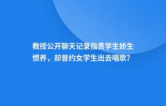教授公开聊天记录指责学生娇生惯养，却曾约女学生出去唱歌？