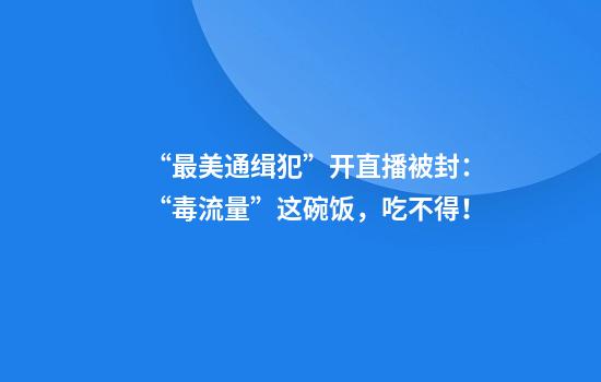 “最美通缉犯”开直播被封：“毒流量”这碗饭，吃不得！