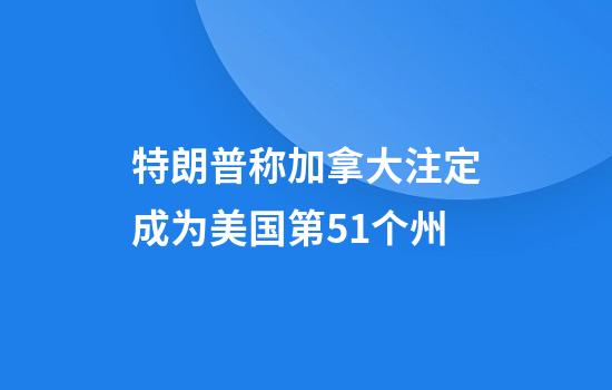 特朗普称加拿大注定成为美国第51个州