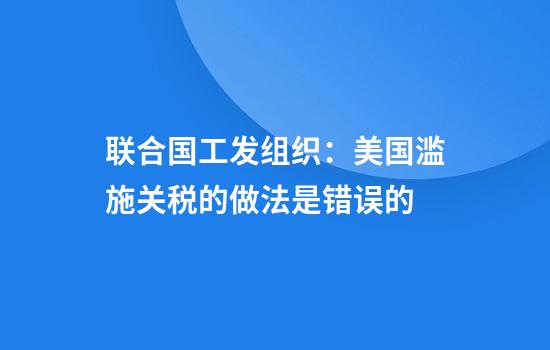 联合国工发组织：美国滥施关税的做法是错误的