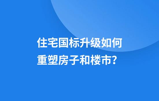 住宅国标升级如何重塑房子和楼市？