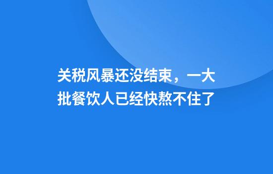 关税风暴还没结束，一大批餐饮人已经快熬不住了