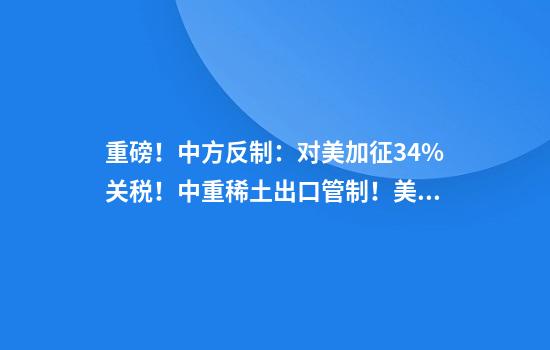 重磅！中方反制：对美加征34%关税！中重稀土出口管制！美股盘前暴跌，美指期货狂泄超1100点，国际油价跳水