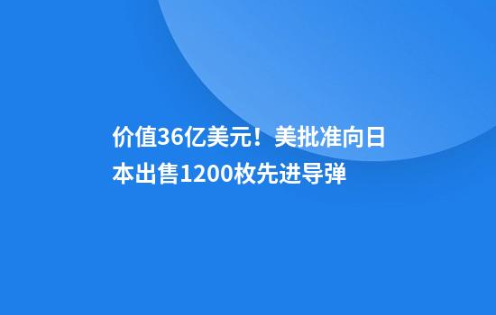 价值36亿美元！美批准向日本出售1200枚先进导弹