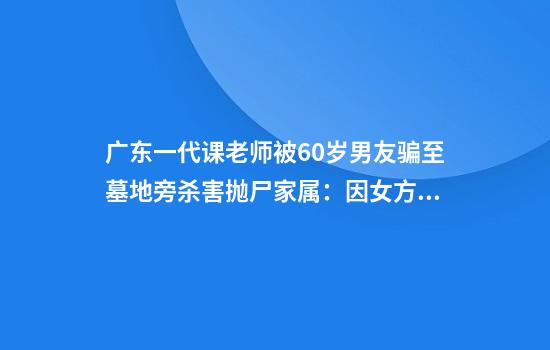 广东一代课老师被60岁男友骗至墓地旁杀害抛尸家属：因女方提分手