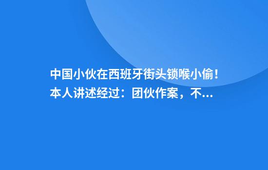 中国小伙在西班牙街头锁喉小偷！本人讲述经过：团伙作案，不推荐上手，非常危险