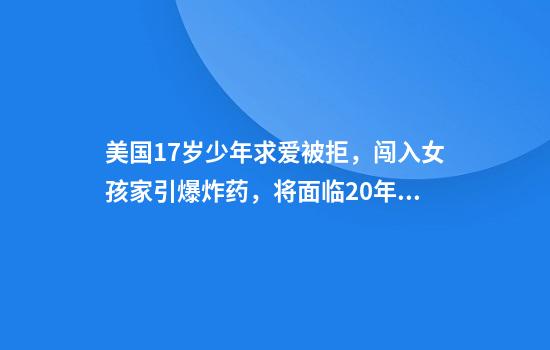美国17岁少年求爱被拒，闯入女孩家引爆炸药，将面临20年监禁