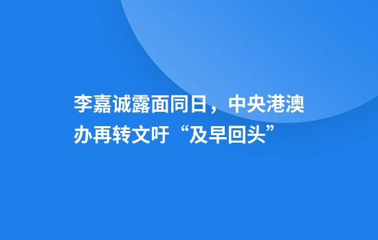 李嘉诚露面同日，中央港澳办再转文吁“及早回头”