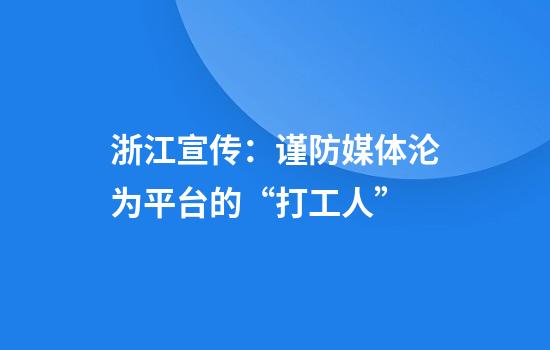 浙江宣传：谨防媒体沦为平台的“打工人”