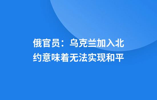 俄官员：乌克兰加入北约意味着无法实现和平