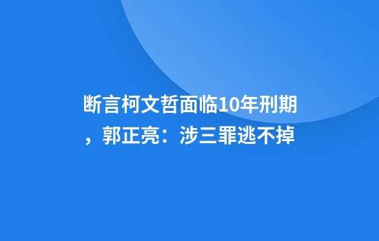 断言柯文哲面临10年刑期，郭正亮：涉三罪逃不掉