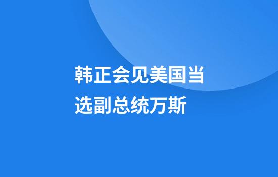 韩正会见美国当选副总统万斯