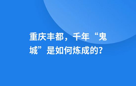 重庆丰都，千年“鬼城”是如何炼成的？