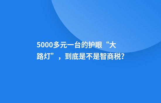 5000多元一台的护眼“大路灯”，到底是不是智商税？
