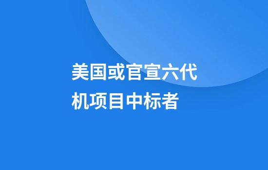美国或官宣六代机项目中标者