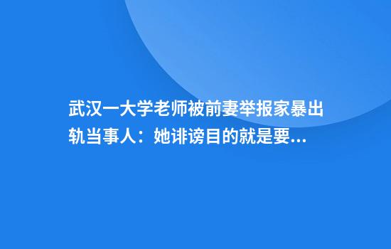 武汉一大学老师被前妻举报家暴出轨当事人：她诽谤目的就是要30万