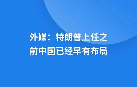 外媒：特朗普上任之前中国已经早有布局
