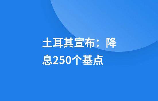 土耳其宣布：降息250个基点