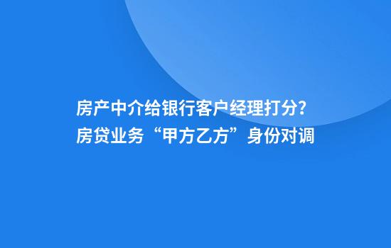 房产中介给银行客户经理打分？房贷业务“甲方乙方”身份对调