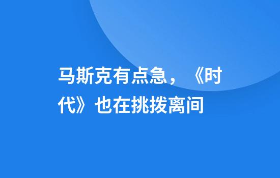马斯克有点急，《时代》也在挑拨离间