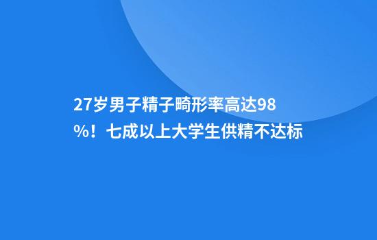 27岁男子精子畸形率高达98%！七成以上大学生供精不达标