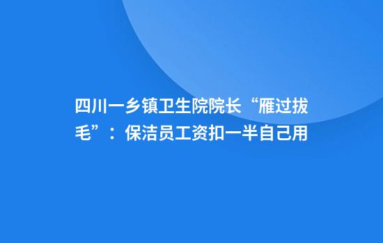 四川一乡镇卫生院院长“雁过拔毛”：保洁员工资扣一半自己用