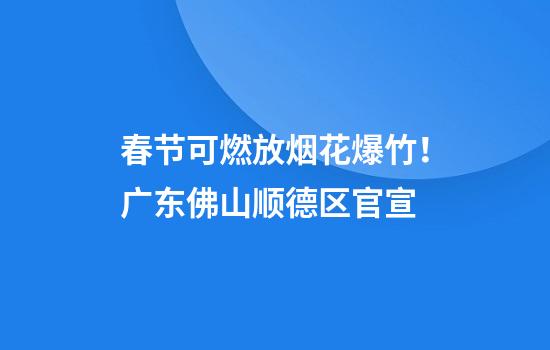 春节可燃放烟花爆竹！广东佛山顺德区官宣
