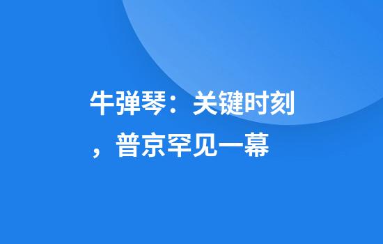牛弹琴：关键时刻，普京罕见一幕