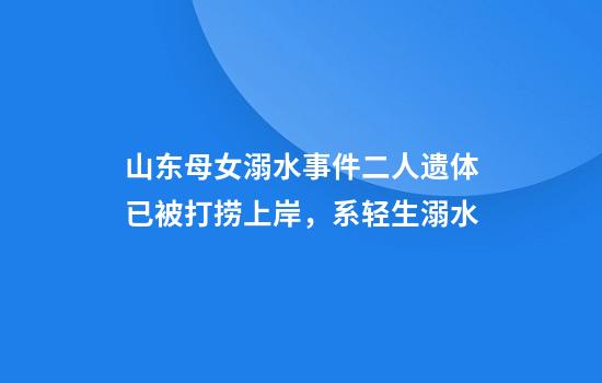 山东母女溺水事件二人遗体已被打捞上岸，系轻生溺水