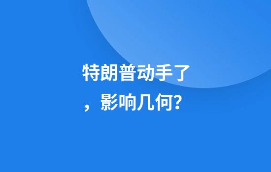 特朗普动手了，影响几何？