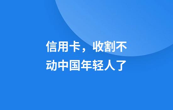 信用卡，收割不动中国年轻人了