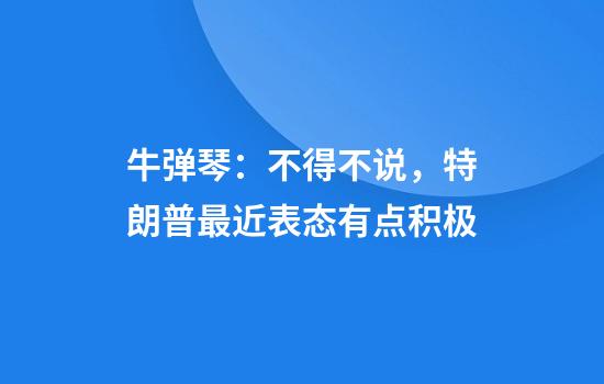 牛弹琴：不得不说，特朗普最近表态有点积极