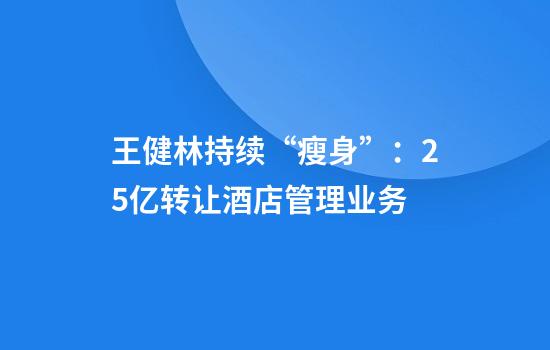 王健林持续“瘦身”：25亿转让酒店管理业务