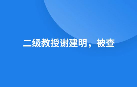二级教授谢建明，被查