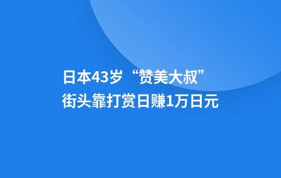 日本43岁“赞美大叔”街头靠打赏日赚1万日元
