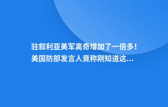驻叙利亚美军离奇增加了一倍多！美国防部发言人竟称刚知道这个消息