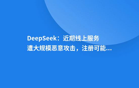 DeepSeek：近期线上服务遭大规模恶意攻击，注册可能繁忙